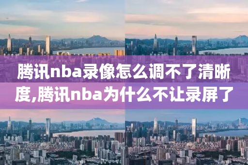 腾讯nba录像怎么调不了清晰度,腾讯nba为什么不让录屏了