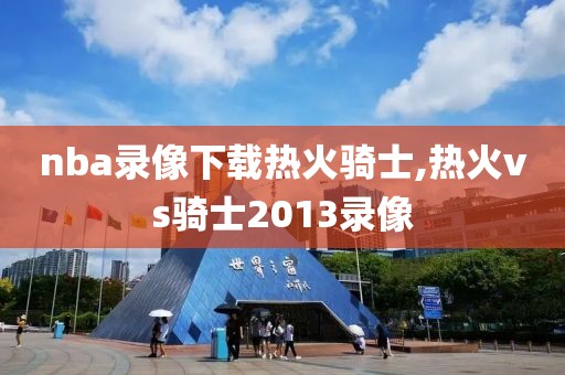 nba录像下载热火骑士,热火vs骑士2013录像
