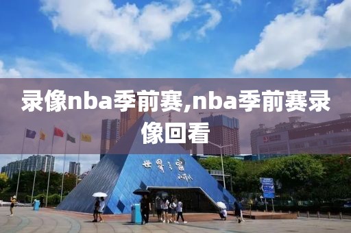 录像nba季前赛,nba季前赛录像回看
