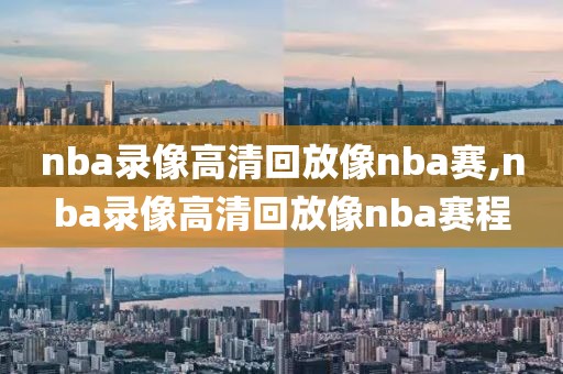 nba录像高清回放像nba赛,nba录像高清回放像nba赛程
