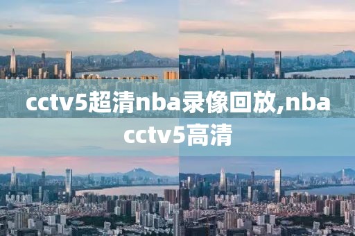 cctv5超清nba录像回放,nbacctv5高清