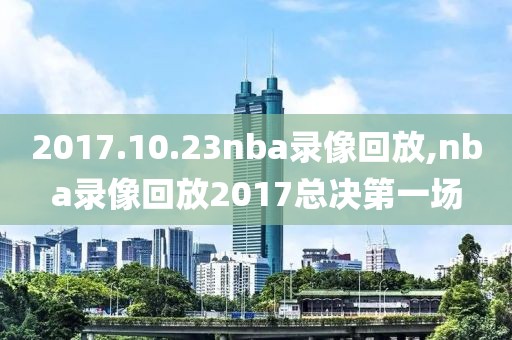 2017.10.23nba录像回放,nba录像回放2017总决第一场 2017.10.23nba录像回放,nba录像回放2017总决第一场