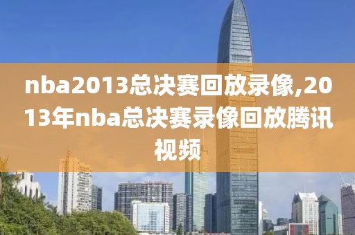 nba2013总决赛回放录像,2013年nba总决赛录像回放腾讯视频