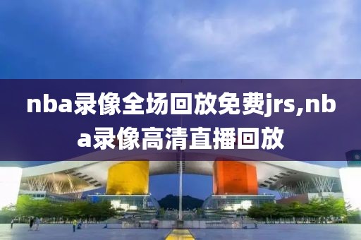 nba录像全场回放免费jrs,nba录像高清直播回放
