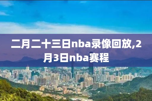 二月二十三日nba录像回放,2月3日nba赛程