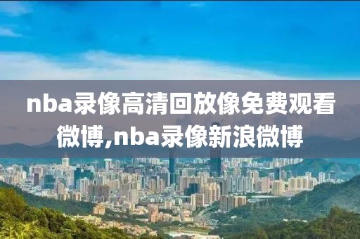 nba录像高清回放像免费观看微博,nba录像新浪微博