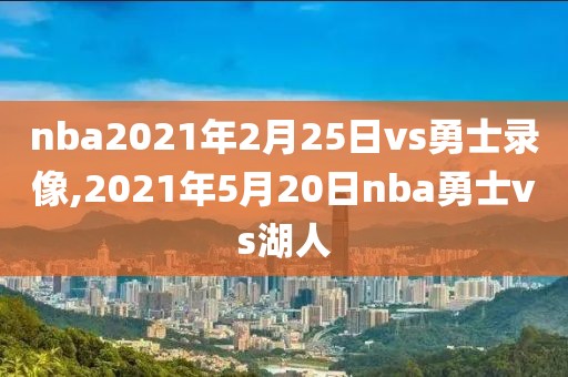 nba2021年2月25日vs勇士录像,2021年5月20日nba勇士vs湖人