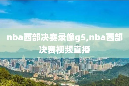 nba西部决赛录像g5,nba西部决赛视频直播