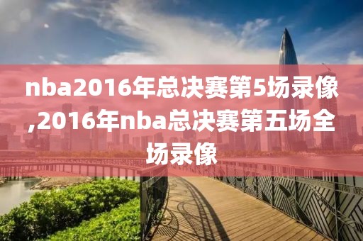 nba2016年总决赛第5场录像,2016年nba总决赛第五场全场录像