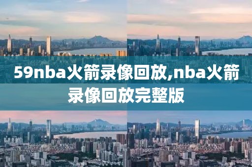 59nba火箭录像回放,nba火箭录像回放完整版