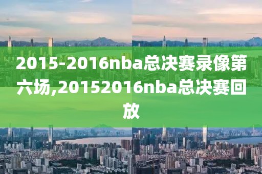 2015-2016nba总决赛录像第六场,20152016nba总决赛回放