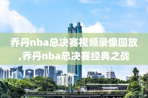 乔丹nba总决赛视频录像回放,乔丹nba总决赛经典之战