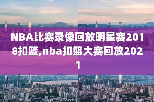 NBA比赛录像回放明星赛2018扣篮,nba扣篮大赛回放2021