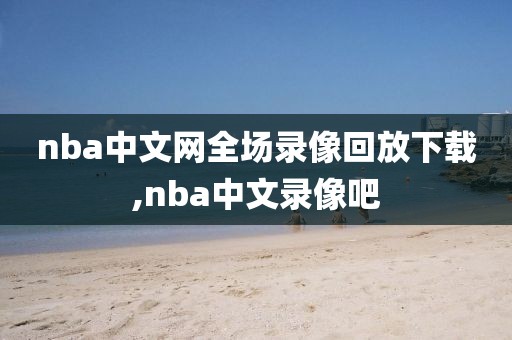 nba中文网全场录像回放下载,nba中文录像吧