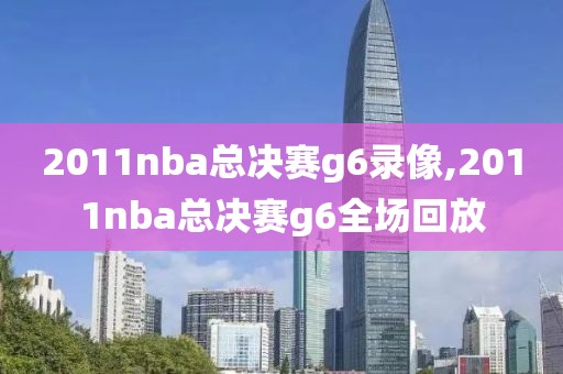 2011nba总决赛g6录像,2011nba总决赛g6全场回放