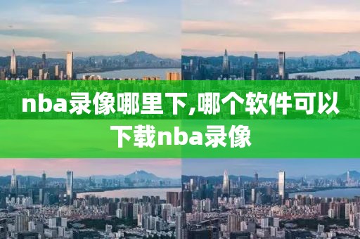 nba录像哪里下,哪个软件可以下载nba录像