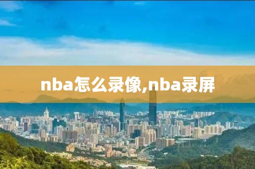 nba怎么录像,nba录屏