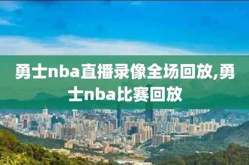 勇士nba直播录像全场回放,勇士nba比赛回放