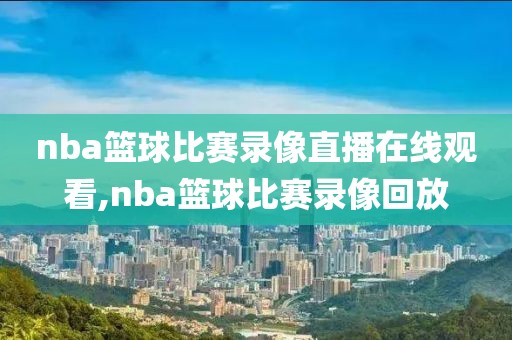 nba篮球比赛录像直播在线观看,nba篮球比赛录像回放