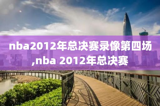 nba2012年总决赛录像第四场,nba 2012年总决赛