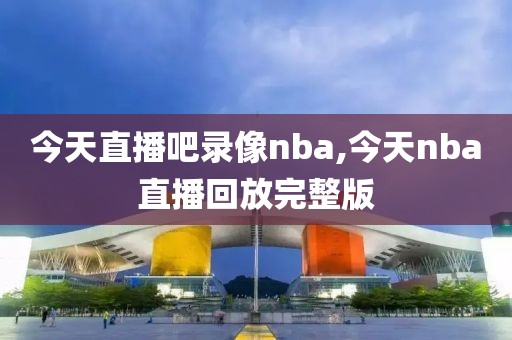 今天直播吧录像nba,今天nba直播回放完整版