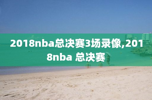 2018nba总决赛3场录像,2018nba 总决赛