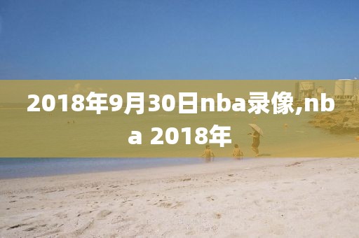 2018年9月30日nba录像,nba 2018年