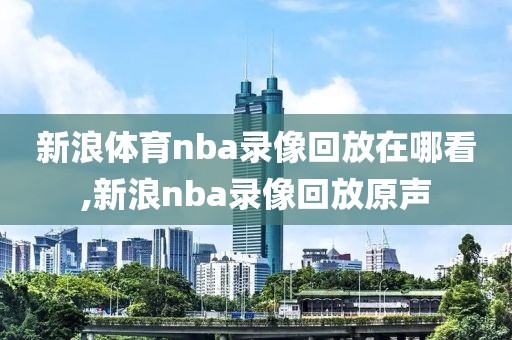 新浪体育nba录像回放在哪看,新浪nba录像回放原声