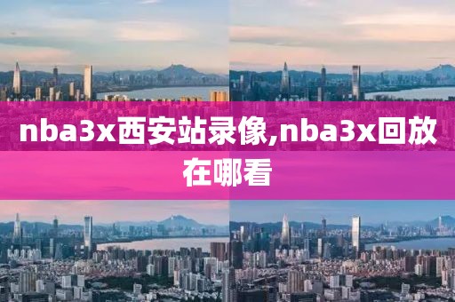 nba3x西安站录像,nba3x回放在哪看
