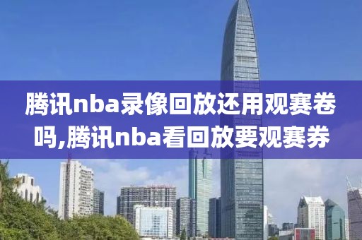 腾讯nba录像回放还用观赛卷吗,腾讯nba看回放要观赛券