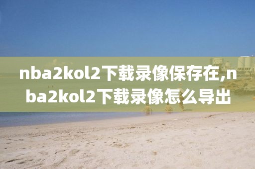 nba2kol2下载录像保存在,nba2kol2下载录像怎么导出