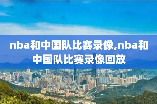 nba和中国队比赛录像,nba和中国队比赛录像回放