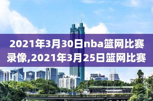 2021年3月30日nba篮网比赛录像,2021年3月25日篮网比赛