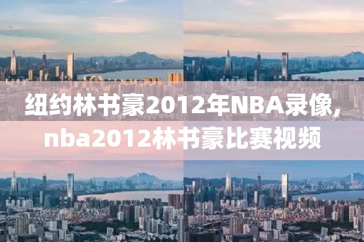 纽约林书豪2012年NBA录像,nba2012林书豪比赛视频