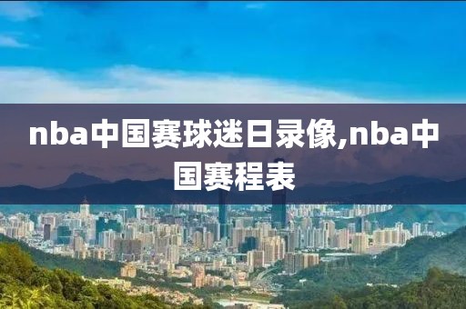 nba中国赛球迷日录像,nba中国赛程表