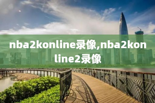 nba2konline录像,nba2konline2录像