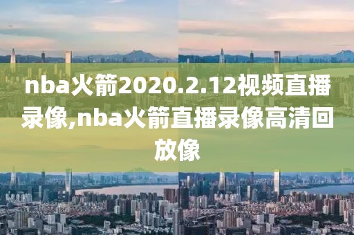 nba火箭2020.2.12视频直播录像,nba火箭直播录像高清回放像