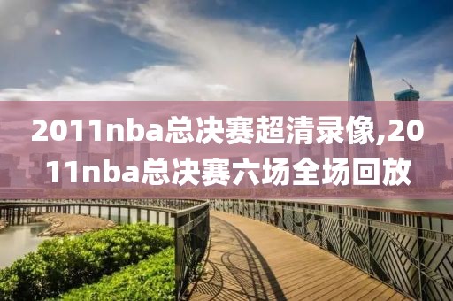2011nba总决赛超清录像,2011nba总决赛六场全场回放