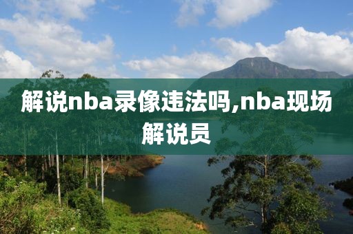 解说nba录像违法吗,nba现场解说员