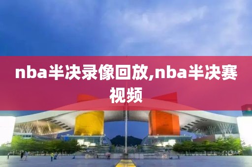 nba半决录像回放,nba半决赛视频