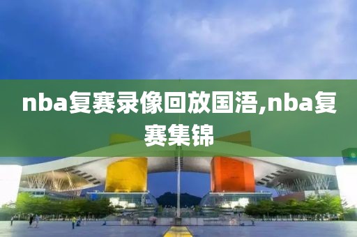 nba复赛录像回放国浯,nba复赛集锦