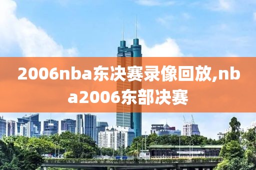 2006nba东决赛录像回放,nba2006东部决赛