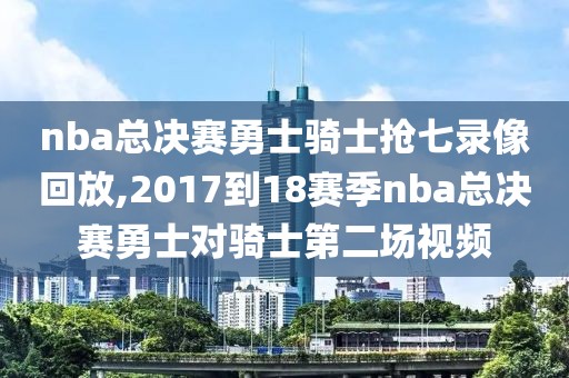 nba总决赛勇士骑士抢七录像回放,2017到18赛季nba总决赛勇士对骑士第二场视频