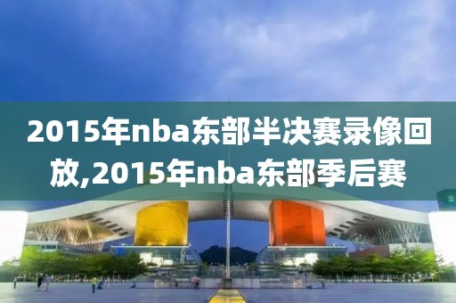 2015年nba东部半决赛录像回放,2015年nba东部季后赛