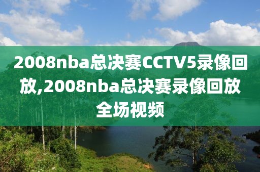 2008nba总决赛CCTV5录像回放,2008nba总决赛录像回放全场视频