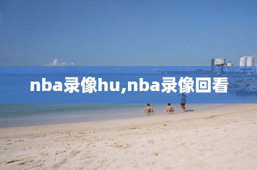 nba录像hu,nba录像回看