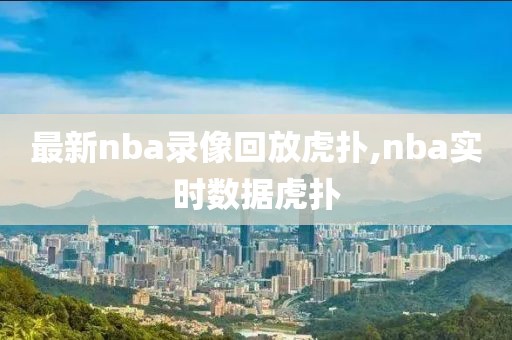 最新nba录像回放虎扑,nba实时数据虎扑