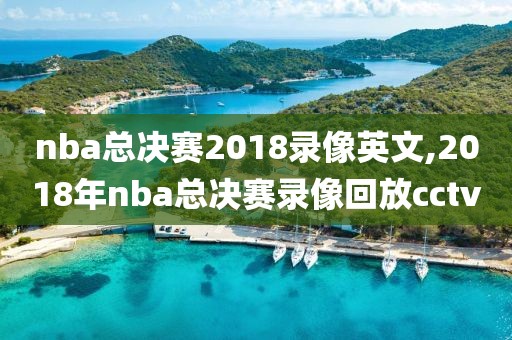 nba总决赛2018录像英文,2018年nba总决赛录像回放cctv