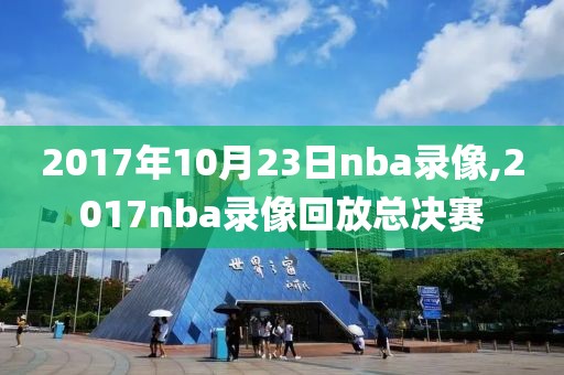 2017年10月23日nba录像,2017nba录像回放总决赛 2017年10月23日nba录像,2017nba录像回放总决赛