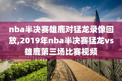 nba半决赛雄鹿对猛龙录像回放,2019年nba半决赛猛龙vs雄鹿第三场比赛视频